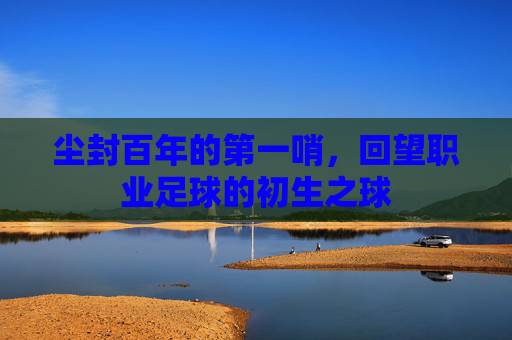 尘封百年的第一哨,回望职业足球的初生之球