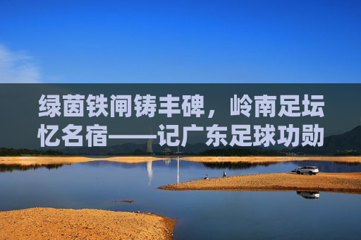 绿茵铁闸铸丰碑，岭南足坛忆名宿——记广东足球功勋梁珊成