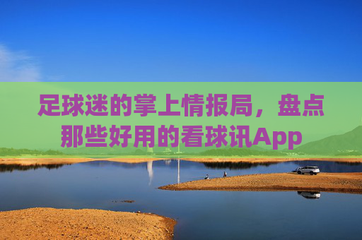 足球迷的掌上情报局,盘点那些好用的看球讯App