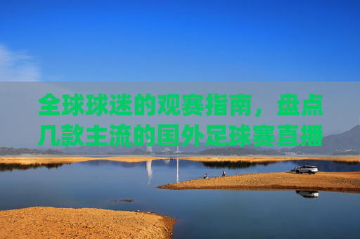 全球球迷的观赛指南，盘点几款主流的国外足球赛直播app