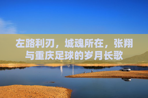 左路利刃,城魂所在,张翔与重庆足球的岁月长歌