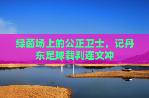 绿茵场上的公正卫士，记丹东足球裁判连文冲