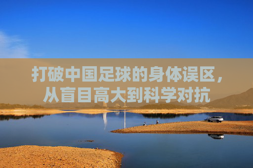 打破中国足球的身体误区，从盲目高大到科学对抗