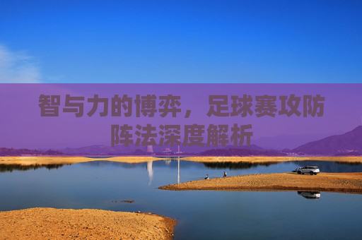 智与力的博弈，足球赛攻防阵法深度解析
