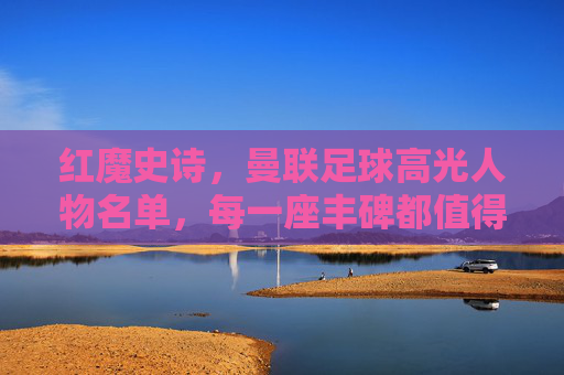 红魔史诗,曼联足球高光人物名单,每一座丰碑都值得铭记