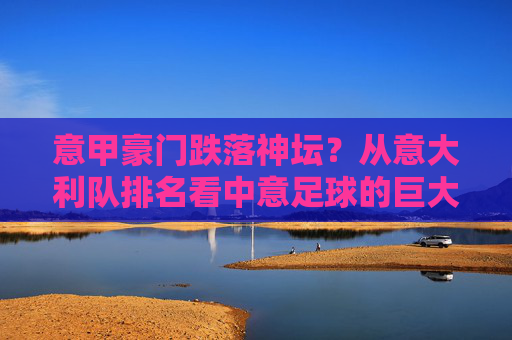 意甲豪门跌落神坛？从意大利队排名看中意足球的巨大鸿沟