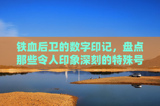 铁血后卫的数字印记,盘点那些令人印象深刻的特殊号码与防守集锦视频