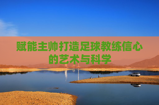 赋能主帅打造足球教练信心的艺术与科学