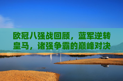 欧冠八强战回顾,蓝军逆转皇马,诸强争霸的巅峰对决