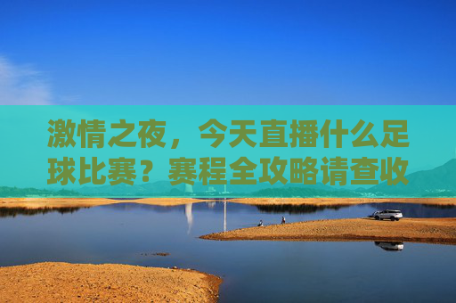 激情之夜,今天直播什么足球比赛?赛程全攻略请查收!