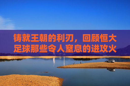 铸就王朝的利刃，回顾恒大足球那些令人窒息的进攻火力队员