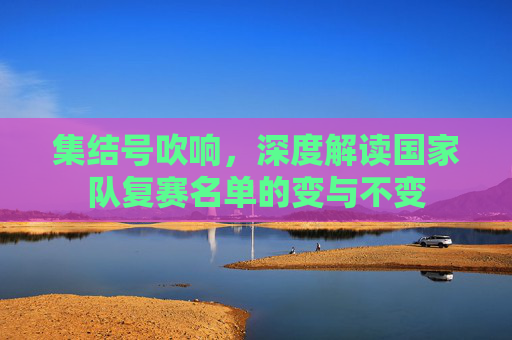集结号吹响，深度解读国家队复赛名单的变与不变