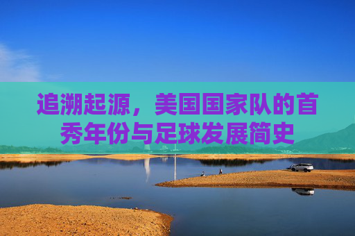 追溯起源,美国国家队的首秀年份与足球发展简史