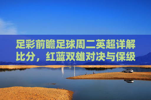 足彩前瞻足球周二英超详解比分，红蓝双雄对决与保级生死战深度解析