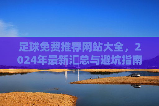 足球免费推荐网站大全，2024年最新汇总与避坑指南
