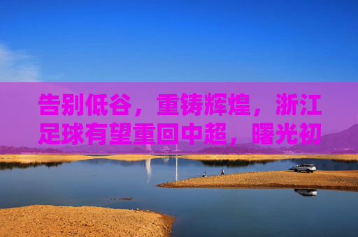告别低谷,重铸辉煌,浙江足球有望重回中超,曙光初现