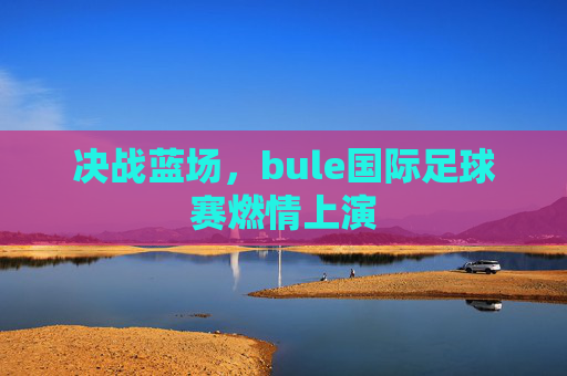 决战蓝场，bule国际足球赛燃情上演