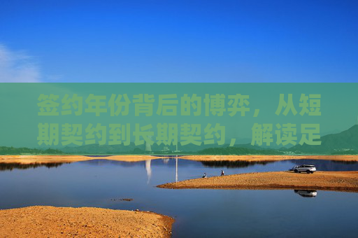 签约年份背后的博弈,从短期契约到长期契约,解读足球主教练的任期密码