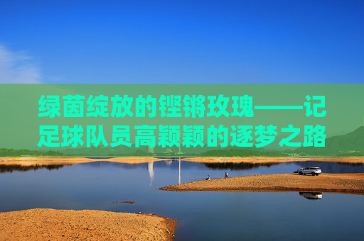 绿茵绽放的铿锵玫瑰——记足球队员高颖颖的逐梦之路