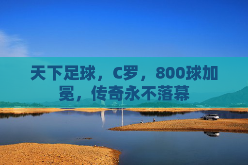 天下足球，C罗，800球加冕，传奇永不落幕
