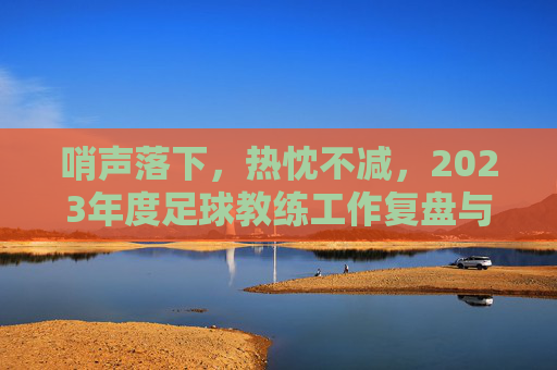 哨声落下,热忱不减,2023年度足球教练工作复盘与展望