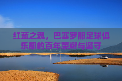 红蓝之魂，巴塞罗那足球俱乐部的百年荣耀与坚守