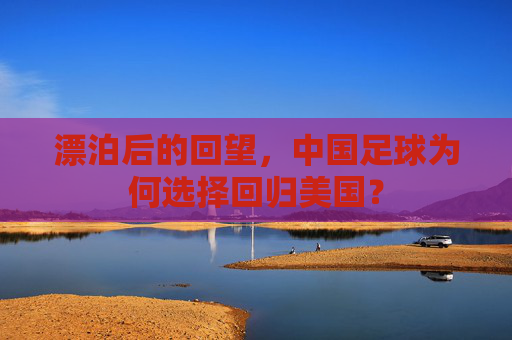 漂泊后的回望,中国足球为何选择回归美国?