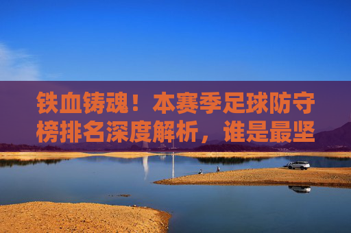 铁血铸魂！本赛季足球防守榜排名深度解析，谁是最坚固的盾牌？