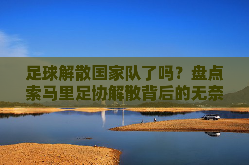 足球解散国家队了吗?盘点索马里足协解散背后的无奈与重生