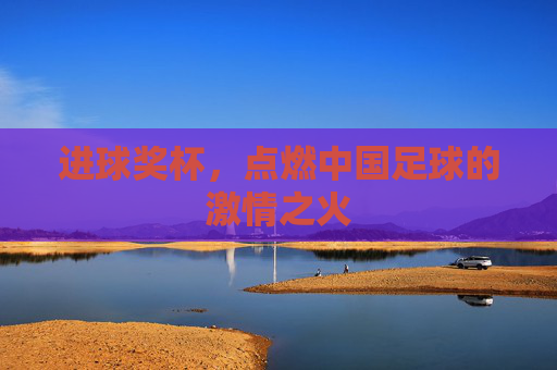 进球奖杯,点燃中国足球的激情之火