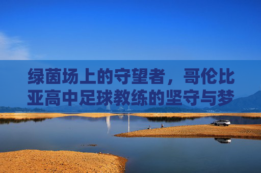 绿茵场上的守望者，哥伦比亚高中足球教练的坚守与梦想