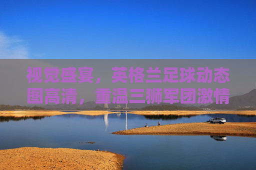 视觉盛宴，英格兰足球动态图高清，重温三狮军团激情时刻