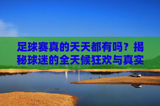 足球赛真的天天都有吗?揭秘球迷的全天候狂欢与真实赛程