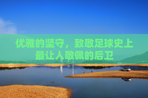 优雅的坚守,致敬足球史上最让人敬佩的后卫