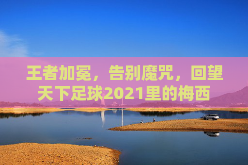 王者加冕,告别魔咒,回望天下足球2021里的梅西