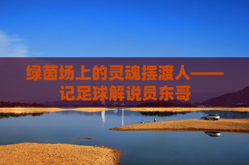 绿茵场上的灵魂摆渡人——记足球解说员东哥