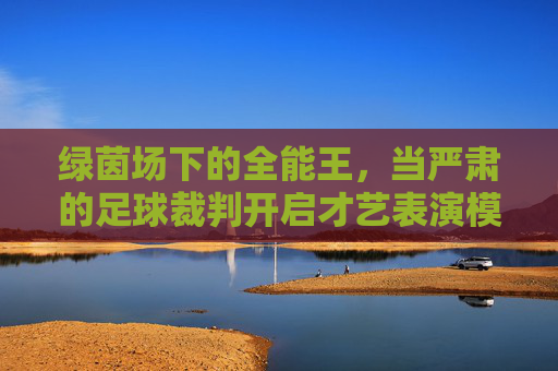 绿茵场下的全能王，当严肃的足球裁判开启才艺表演模式