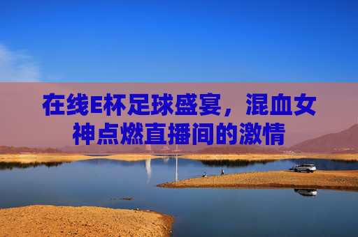 在线E杯足球盛宴,混血女神点燃直播间的激情