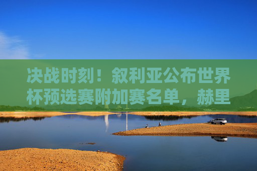 决战时刻！叙利亚公布世界杯预选赛附加赛名单，赫里宾领衔剑指正赛