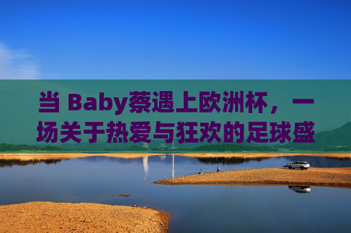 当 Baby蔡遇上欧洲杯，一场关于热爱与狂欢的足球盛宴