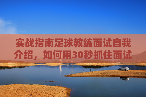实战指南足球教练面试自我介绍,如何用30秒抓住面试官的眼球?