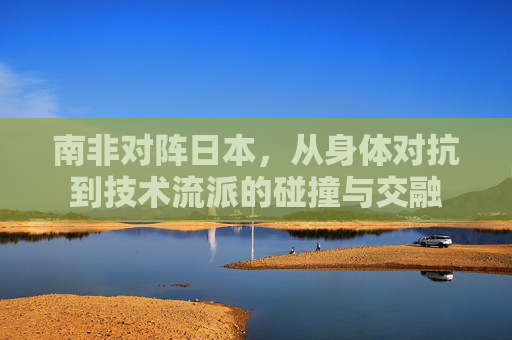 南非对阵日本，从身体对抗到技术流派的碰撞与交融