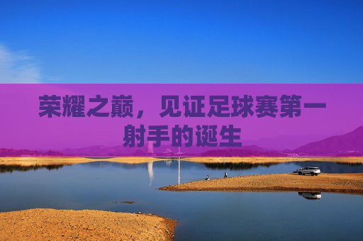 荣耀之巅，见证足球赛第一射手的诞生