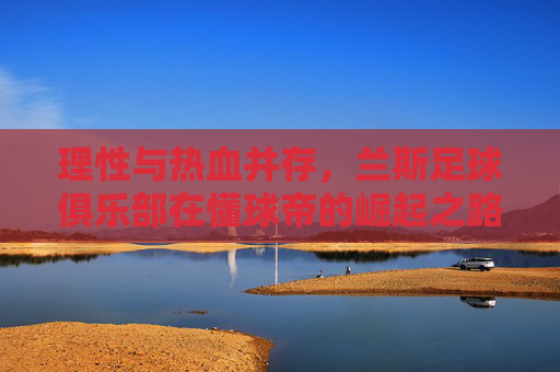 理性与热血并存，兰斯足球俱乐部在懂球帝的崛起之路