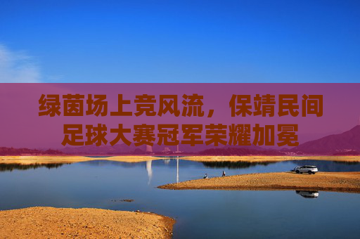 绿茵场上竞风流,保靖民间足球大赛冠军荣耀加冕