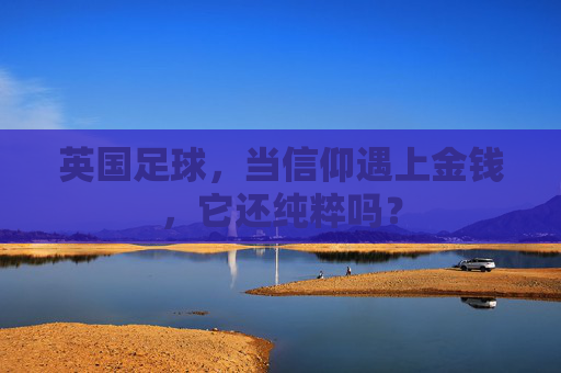 英国足球，当信仰遇上金钱，它还纯粹吗？