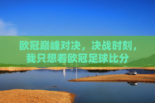 欧冠巅峰对决，决战时刻，我只想看欧冠足球比分