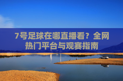 7号足球在哪直播看?全网热门平台与观赛指南