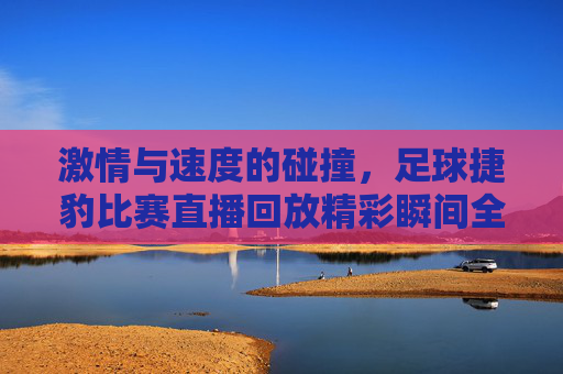 激情与速度的碰撞,足球捷豹比赛直播回放精彩瞬间全回顾