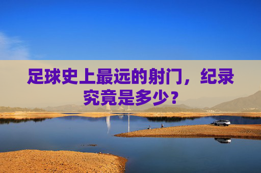 足球史上最远的射门,纪录究竟是多少?